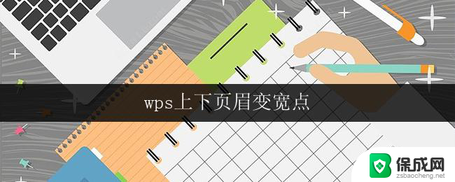 wps上下页眉变宽点 怎样在wps中使上下页眉变宽一些