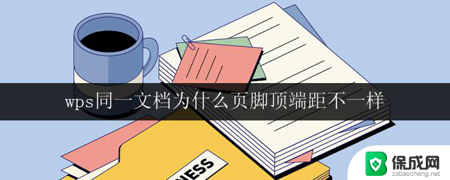 wps同一文档为什么页脚顶端距不一样 wps文档页脚顶端距离不一样的原因