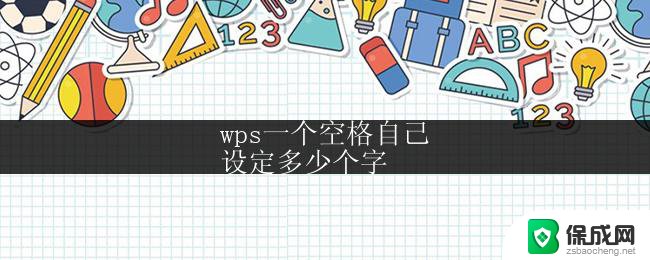 wps一个空格自己
设定多少个字 wps一个空格自己快捷键