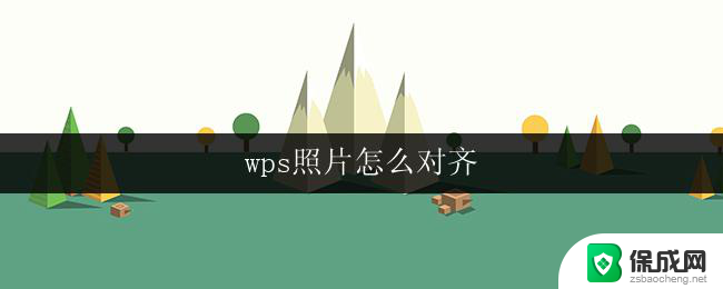 wps照片怎么对齐 wps照片怎么调整对齐