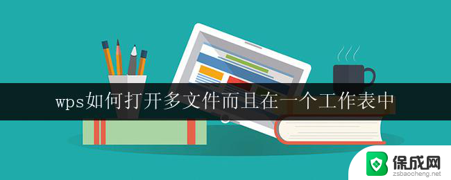 wps如何打开多文件而且在一个工作表中 wps如何在一个工作表中打开多个文件