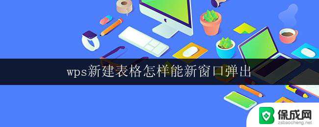 wps新建表格怎样能新窗口弹出 wps表格怎样能够在新窗口中弹出表格