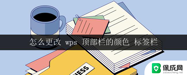 怎么更改 wps 顶部栏的颜色 标签栏 wps顶部栏和标签栏的颜色如何更改